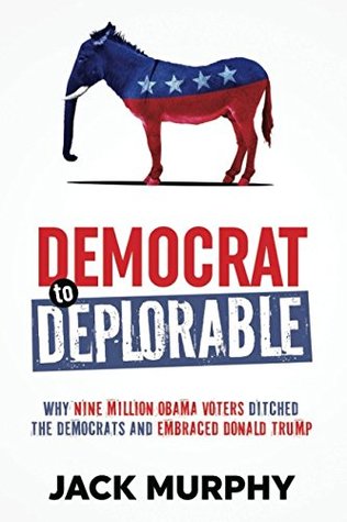 Read Democrat to Deplorable: Why Nine Million Obama Voters Ditched the Democrats and Embraced Donald Trump - Jack Murphy file in PDF