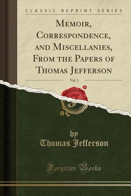 Read Memoir, Correspondence, and Miscellanies, from the Papers of Thomas Jefferson, Vol. 1 (Classic Reprint) - Thomas Jefferson | ePub
