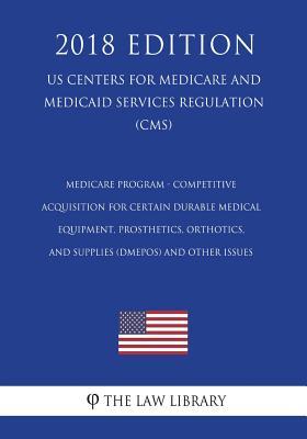 Read Online Medicare Program - Competitive Acquisition for Certain Durable Medical Equipment, Prosthetics, Orthotics, and Supplies (Dmepos) and Other Issues (Us Centers for Medicare and Medicaid Services Regulation) (Cms) (2018 Edition) - The Law Library file in ePub