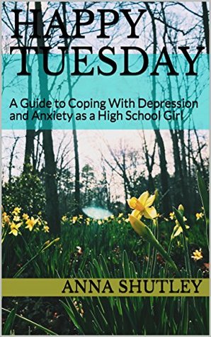 Read Online Happy Tuesday: A Guide to Coping With Depression and Anxiety as a High School Girl - Anna Shutley file in ePub