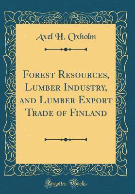Read Online Forest Resources, Lumber Industry, and Lumber Export Trade of Finland (Classic Reprint) - Axel H Oxholm | ePub