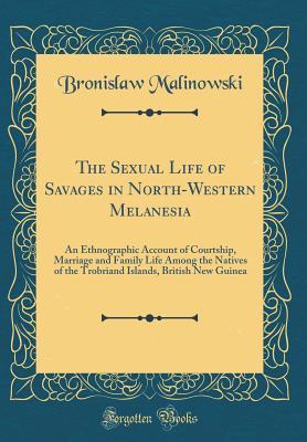 Download The Sexual Life of Savages in North-Western Melanesia: An Ethnographic Account of Courtship, Marriage and Family Life Among the Natives of the Trobriand Islands, British New Guinea (Classic Reprint) - Bronisław Malinowski | PDF