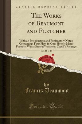 Read Online Four Plays in One; Honest Man's Fortune; Wit at Several Weapons; Cupid's Revenge (The Works of Beaumont and Fletcher, Vol. 11 of 14) - Francis Beaumont file in PDF