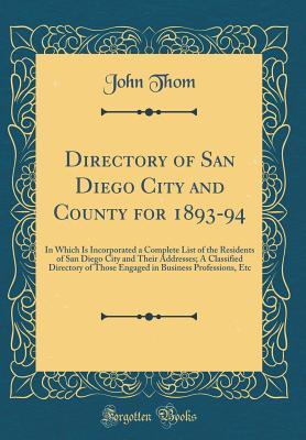Read Online Directory of San Diego City and County for 1893-94: In Which Is Incorporated a Complete List of the Residents of San Diego City and Their Addresses; A Classified Directory of Those Engaged in Business Professions, Etc (Classic Reprint) - John Thom | PDF