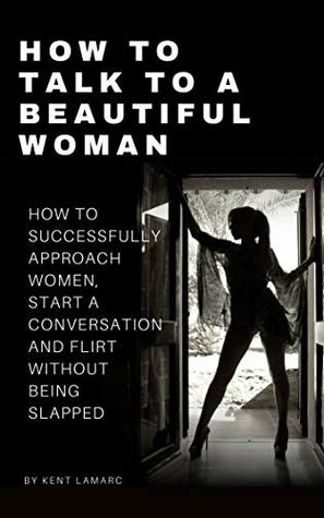 Read How to Talk to a Beautiful Woman: How to Successfully Approach Women, Start a Conversation and Flirt Without Being Slapped - Kent Lamarc file in PDF