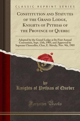 Read Online Constitution and Statutes of the Grand Lodge, Knights of Pythias of the Province of Quebec: Adopted by the Grand Lodge at Its First Annual Convention, Sept. 13th, 1905, and Approved by Supreme Chancellor, Chas, E. Shively, Nov. 9th, 1905 - Knights of Pythias of Quebec | ePub