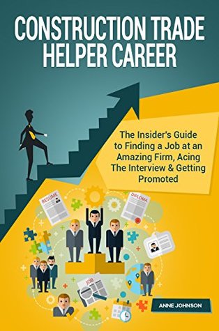 Read Online Construction Trade Helper Career (Special Edition): The Insider's Guide to Finding a Job at an Amazing Firm, Acing The Interview & Getting Promoted - Anne Johnson | ePub