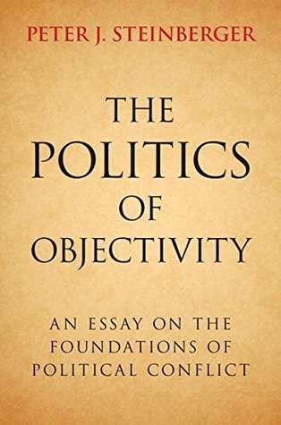 Read Online The Politics of Objectivity: An Essay on the Foundations of Political Conflict - Peter J. Steinberger | PDF