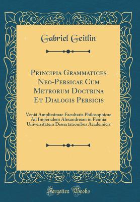Download Principia Grammatices Neo-Persicae Cum Metrorum Doctrina Et Dialogis Persicis: Veni� Amplissimae Facultatis Philosophicae Ad Imperialem Alexandream in Fennia Universitatem Dissertationibus Academicis (Classic Reprint) - Gabriel Geitlin | ePub
