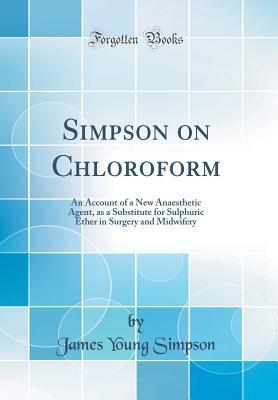 Read Online Simpson on Chloroform: An Account of a New Anaesthetic Agent, as a Substitute for Sulphuric Ether in Surgery and Midwifery (Classic Reprint) - James Young Simpson file in PDF