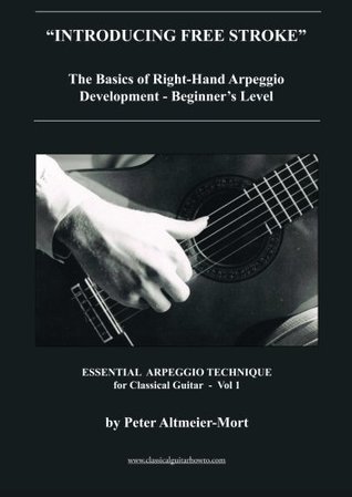 Read Introducing Free Stroke The Basics of Right-Hand Arpeggio Development - Beginner's Level: Essential Arpeggio Technique for Classical Guitar - Vol 1 (Volume 1) - Peter Altmeier-Mort file in ePub