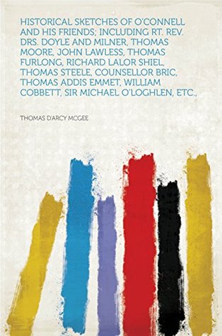 Read Online Historical Sketches of O'Connell and His Friends; Including Rt. Rev. Drs. Doyle and Milner, Thomas Moore, John Lawless, Thomas Furlong, Richard Lalor Shiel,  Cobbett, Sir Michael O'Loghlen, Et - McGee file in ePub