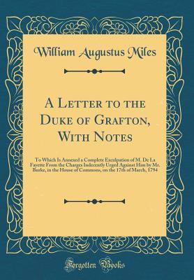 Download A Letter to the Duke of Grafton, with Notes: To Which Is Annexed a Complete Exculpation of M. de la Fayette from the Charges Indecently Urged Against Him by Mr. Burke, in the House of Commons, on the 17th of March, 1794 (Classic Reprint) - William Augustus Miles file in PDF