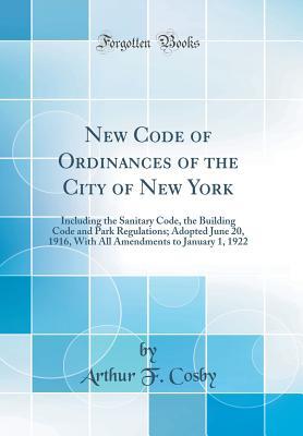 Read New Code of Ordinances of the City of New York: Including the Sanitary Code, the Building Code and Park Regulations; Adopted June 20, 1916, with All Amendments to January 1, 1922 (Classic Reprint) - Arthur F Cosby | PDF