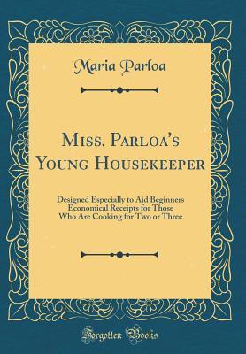 Download Miss. Parloa's Young Housekeeper: Designed Especially to Aid Beginners Economical Receipts for Those Who Are Cooking for Two or Three (Classic Reprint) - Maria Parloa | ePub