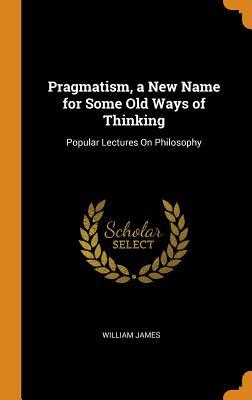 Read Online Pragmatism, a New Name for Some Old Ways of Thinking: Popular Lectures on Philosophy - William James | PDF