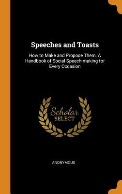 Read Online Speeches and Toasts: How to Make and Propose Them. a Handbook of Social Speech-Making for Every Occasion - Anonymous file in ePub