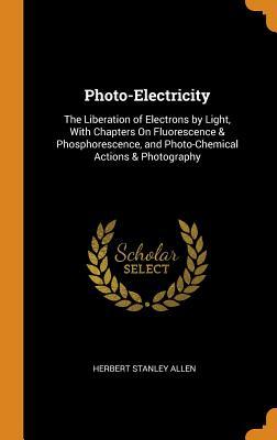 Full Download Photo-Electricity: The Liberation of Electrons by Light, with Chapters on Fluorescence & Phosphorescence, and Photo-Chemical Actions & Photography - Herbert Stanley Allen | ePub