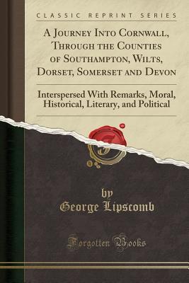 Full Download A Journey Into Cornwall, Through the Counties of Southampton, Wilts, Dorset, Somerset and Devon: Interspersed with Remarks, Moral, Historical, Literary, and Political (Classic Reprint) - George Lipscomb | ePub
