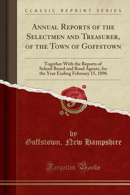 Full Download Annual Reports of the Selectmen and Treasurer, of the Town of Goffstown: Together with the Reports of School Board and Road Agents, for the Year Ending February 15, 1896 (Classic Reprint) - Goffstown New Hampshire | ePub