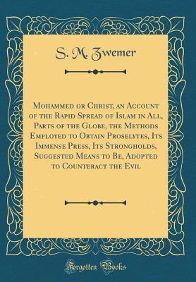 Read Mohammed or Christ, an Account of the Rapid Spread of Islam in All, Parts of the Globe, the Methods Employed to Obtain Proselytes, Its Immense Press, Its Strongholds, Suggested Means to Be, Adopted to Counteract the Evil (Classic Reprint) - S M Zwemer | PDF