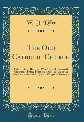 Full Download The Old Catholic Church: Or the History, Doctrine, Worship, and Polity of the Christians; Traced from the Apostolic Age to the Establishment of the Pope as a Temporal Sovereign (Classic Reprint) - William Dool Killen file in ePub