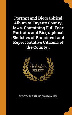 Download Portrait and Biographical Album of Fayette County, Iowa. Containing Full Page Portraits and Biographical Sketches of Prominent and Representative Citizens of the County .. - Lake City Publishing Company Pbl | ePub