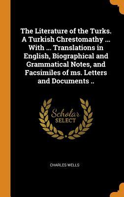 Read Online The Literature of the Turks. a Turkish Chrestomathy  with  Translations in English, Biographical and Grammatical Notes, and Facsimiles of Ms. Letters and Documents .. - Charles Wells | ePub