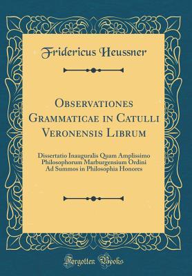 Download Observationes Grammaticae in Catulli Veronensis Librum: Dissertatio Inauguralis Quam Amplissimo Philosophorum Marburgensium Ordini Ad Summos in Philosophia Honores (Classic Reprint) - Fridericus Heussner | PDF