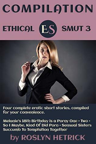 Download Ethical Smut Compilation 3: Melanie's 18th Birthday is a Porny One • Melanie's 18th is Porny Two • So I Maybe, Kind Of Did Porn • Sensual Sisters Succumb  Together (Ethical Smut Compilations) - Roslyn Hetrick | ePub
