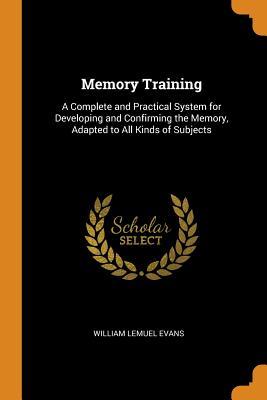 Read Memory Training: A Complete and Practical System for Developing and Confirming the Memory, Adapted to All Kinds of Subjects - William Lemuel Evans file in ePub