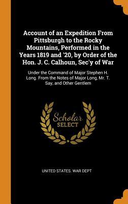 Download Account of an Expedition from Pittsburgh to the Rocky Mountains, Performed in the Years 1819 and '20, by Order of the Hon. J. C. Calhoun, Sec'y of War: Under the Command of Major Stephen H. Long. from the Notes of Major Long, Mr. T. Say, and Other Gentlem - U.S. Department of War file in ePub