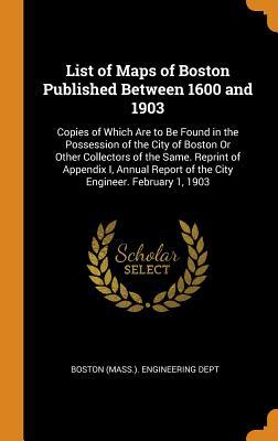 Full Download List of Maps of Boston Published Between 1600 and 1903: Copies of Which Are to Be Found in the Possession of the City of Boston or Other Collectors of the Same. Reprint of Appendix I, Annual Report of the City Engineer. February 1, 1903 - Boston (Mass ) Engineering Dept | PDF