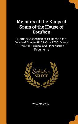 Read Online Memoirs of the Kings of Spain of the House of Bourbon: From the Accession of Philip V. to the Death of Charles III. 1700 to 1788. Drawn from the Original and Unpublished Documents - William Coxe file in PDF