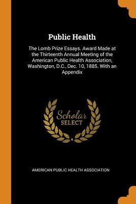 Full Download Public Health: The Lomb Prize Essays. Award Made at the Thirteenth Annual Meeting of the American Public Health Association, Washington, D.C., Dec. 10, 1885. with an Appendix - American Public Health Association | ePub