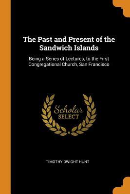 Read Online The Past and Present of the Sandwich Islands: Being a Series of Lectures, to the First Congregational Church, San Francisco - Timothy Dwight Hunt | ePub