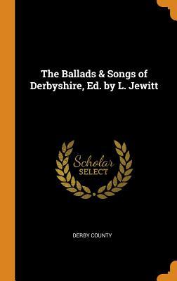 Read Online The Ballads & Songs of Derbyshire, Ed. by L. Jewitt - Derby county file in PDF