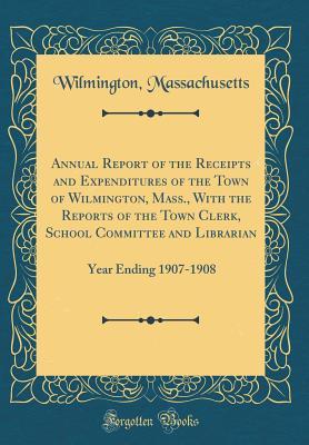 Read Online Annual Report of the Receipts and Expenditures of the Town of Wilmington, Mass., with the Reports of the Town Clerk, School Committee and Librarian: Year Ending 1907-1908 (Classic Reprint) - Wilmington Massachusetts file in PDF