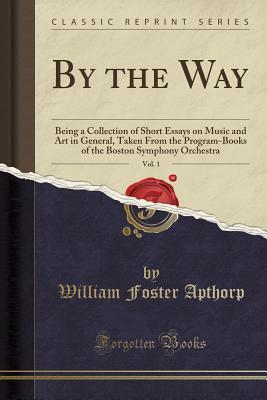 Full Download By the Way, Vol. 1: Being a Collection of Short Essays on Music and Art in General, Taken from the Program-Books of the Boston Symphony Orchestra (Classic Reprint) - William Foster Apthorp file in ePub