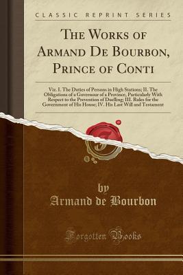 Full Download The Works of Armand de Bourbon, Prince of Conti: Viz. I. the Duties of Persons in High Stations; II. the Obligations of a Governour of a Province, Particularly with Respect to the Prevention of Duelling; III. Rules for the Government of His House; IV. His - Armand de Bourbon | ePub
