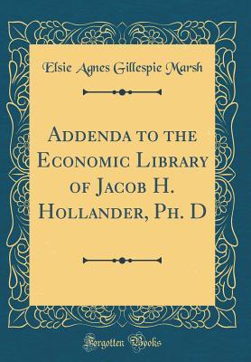 Read Online Addenda to the Economic Library of Jacob H. Hollander, Ph. D (Classic Reprint) - Elsie Agnes Gillespie Marsh | ePub