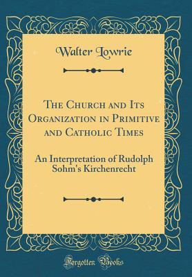 Read Online The Church and Its Organization in Primitive and Catholic Times: An Interpretation of Rudolph Sohm's Kirchenrecht (Classic Reprint) - Walter Lowrie file in PDF
