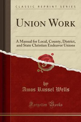 Read Union Work: A Manual for Local, County, District, and State Christian Endeavor Unions (Classic Reprint) - Amos R. Wells | PDF