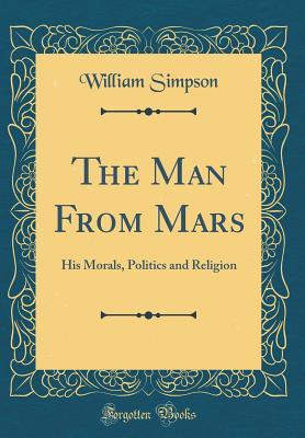 Read Online The Man from Mars: His Morals, Politics and Religion (Classic Reprint) - William Simpson | PDF