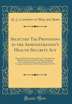 Read Online Selected Tax Provisions in the Administration's Health Security ACT: Hearings Before the Subcommittee on Select Revenue Measures of the Committee on Ways and Means, House of Representatives, One Hundred Third Congress, December 14, 1993, February 8 and 9 - U.S. Committee on Ways and Means file in PDF