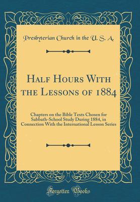 Download Half Hours with the Lessons of 1884: Chapters on the Bible Texts Chosen for Sabbath-School Study During 1884, in Connection with the International Lesson Series (Classic Reprint) - Presbyterian Church (USA) | ePub