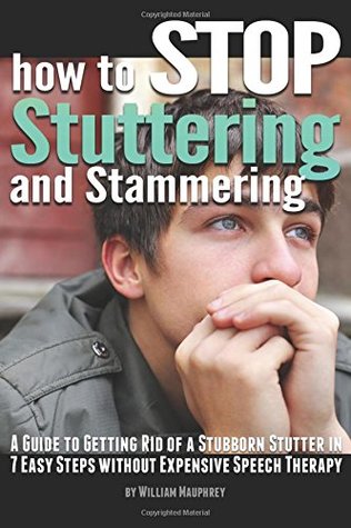 Read Online How to Stop Stuttering and Stammering: A Guide to Getting Rid of a Stubborn Stutter in 7 Easy Steps Without Expensive Speech Therapy - William Mauphrey | PDF