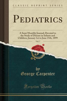 Full Download Pediatrics, Vol. 7: A Semi Monthly Journal; Devoted to the Study of Disease in Infants and Children; January 1st to June 15th, 1899 (Classic Reprint) - George Alfred Carpenter | ePub