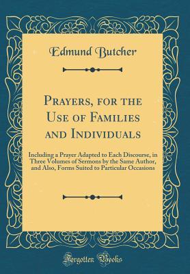 Read Prayers, for the Use of Families and Individuals: Including a Prayer Adapted to Each Discourse, in Three Volumes of Sermons by the Same Author, and Also, Forms Suited to Particular Occasions (Classic Reprint) - Edmund Butcher file in PDF