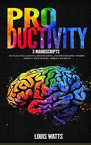 Full Download Productivity: 3 Manuscripts: Accelerated Learning, Speed Reading, and Photographic Memory. Improve Your Memory, Improve Yourself! - Louis Watts file in ePub